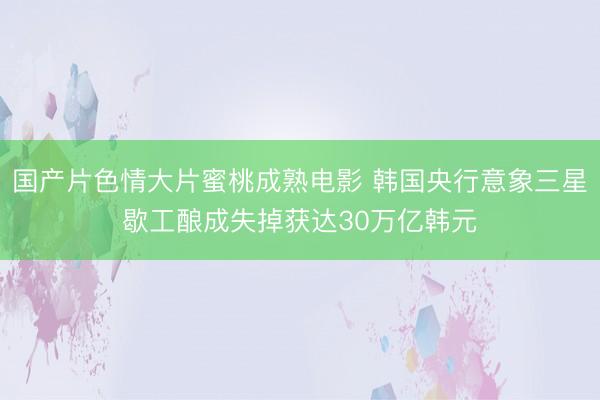 国产片色情大片蜜桃成熟电影 韩国央行意象三星歇工酿成失掉获达30万亿韩元