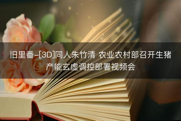 旧里番-[3D]同人朱竹清 农业农村部召开生猪产能玄虚调控部署视频会