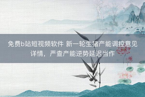 免费b站短视频软件 新一轮生猪产能调控意见详情，严查产能逆势延迟当作