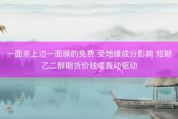 一面亲上边一面膜的免费 受地缘成分影响 短期乙二醇期货价钱或轰动驱动