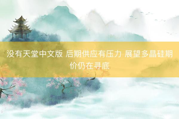 没有天堂中文版 后期供应有压力 展望多晶硅期价仍在寻底