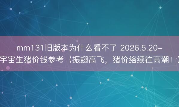 mm131旧版本为什么看不了 2026.5.20-宇宙生猪价钱参考（振翅高飞，猪价络续往高潮！）