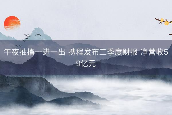 午夜抽搐一进一出 携程发布二季度财报 净营收59亿元