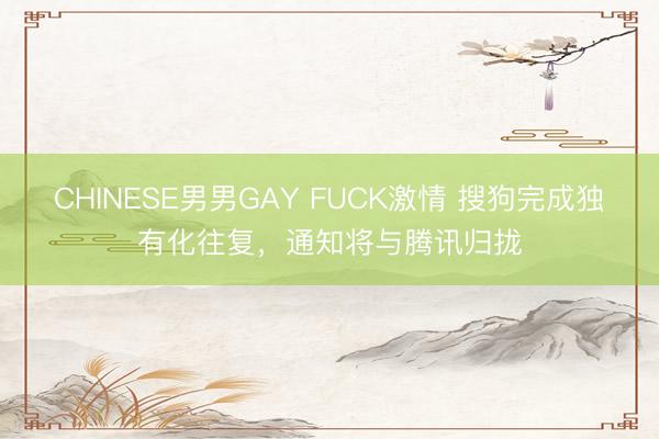 CHINESE男男GAY FUCK激情 搜狗完成独有化往复，通知将与腾讯归拢