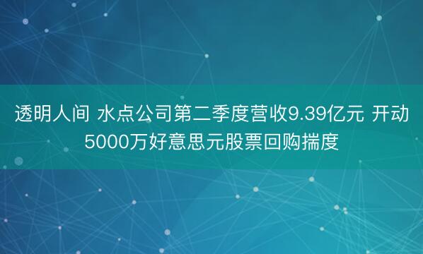 透明人间 水点公司第二季度营收9.39亿元 开动5000万好意思元股票回购揣度