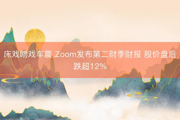 床戏吻戏车震 Zoom发布第二财季财报 股价盘后跌超12%