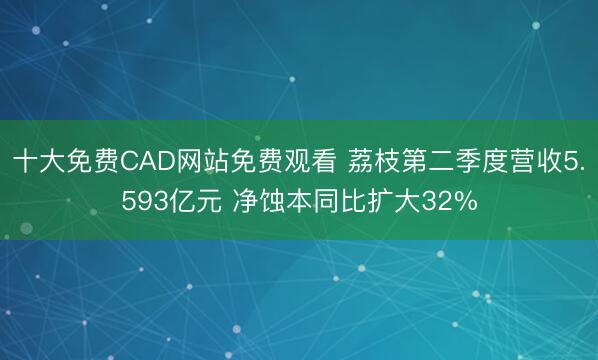 十大免费CAD网站免费观看 荔枝第二季度营收5.593亿元 净蚀本同比扩大32%