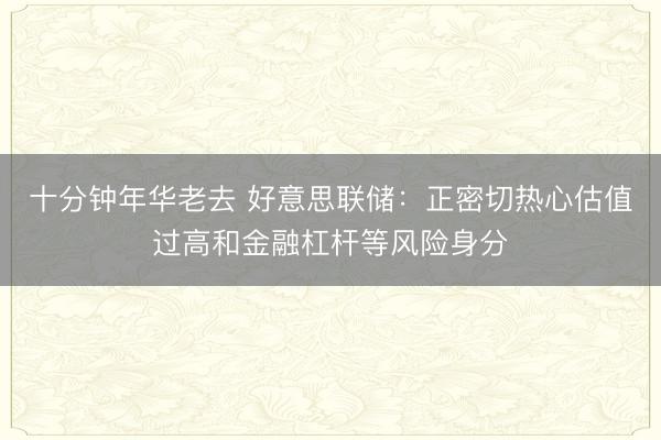 十分钟年华老去 好意思联储：正密切热心估值过高和金融杠杆等风险身分