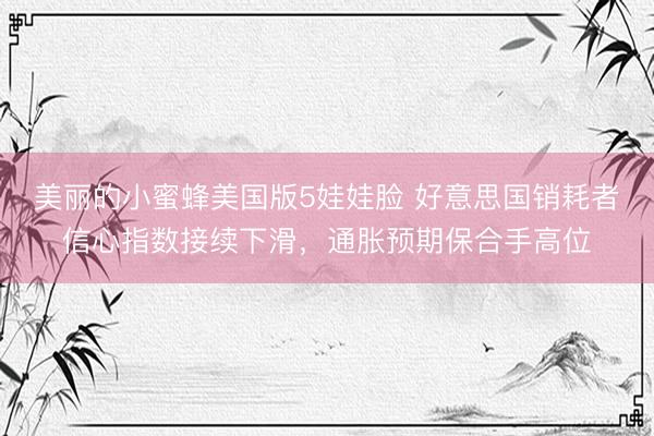 美丽的小蜜蜂美国版5娃娃脸 好意思国销耗者信心指数接续下滑，通胀预期保合手高位