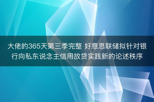 大佬的365天第三季完整 好意思联储拟针对银行向私东说念主信用放贷实践新的论述秩序