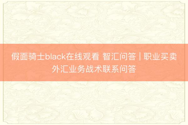 假面骑士black在线观看 智汇问答 | 职业买卖外汇业务战术联系问答