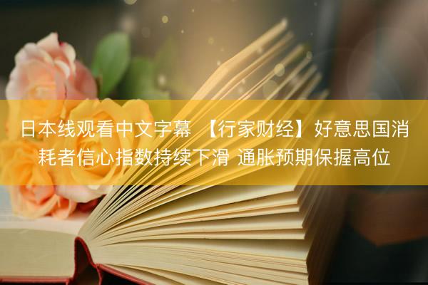 日本线观看中文字幕 【行家财经】好意思国消耗者信心指数持续下滑 通胀预期保握高位