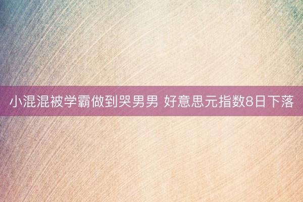 小混混被学霸做到哭男男 好意思元指数8日下落