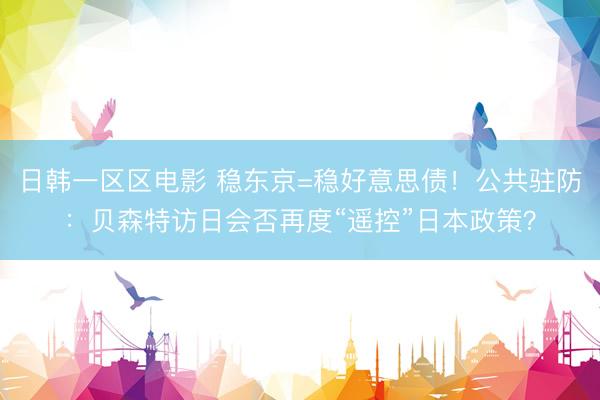日韩一区区电影 稳东京=稳好意思债！公共驻防：贝森特访日会否再度“遥控”日本政策？