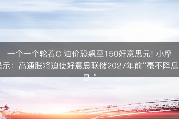 一个一个轮着C 油价恐飙至150好意思元! 小摩提示：高通胀将迫使好意思联储2027年前“毫不降息 ”