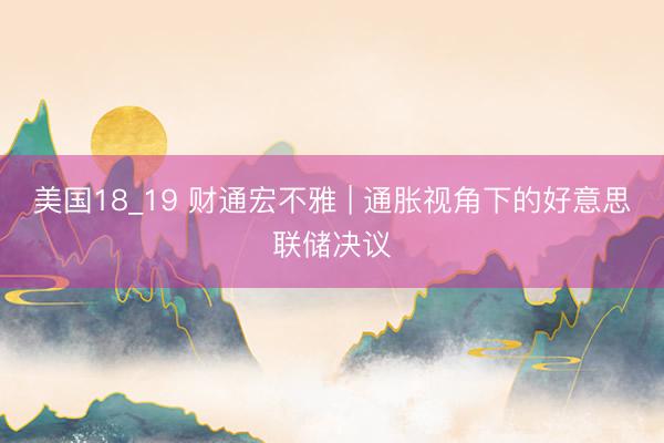 美国18_19 财通宏不雅 | 通胀视角下的好意思联储决议