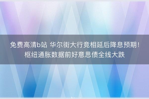 免费高清b站 华尔街大行竞相延后降息预期!枢纽通胀数据前好意思债全线大跌