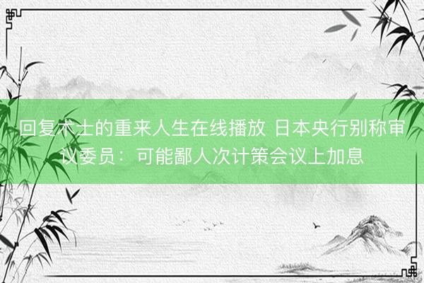 回复术士的重来人生在线播放 日本央行别称审议委员：可能鄙人次计策会议上加息