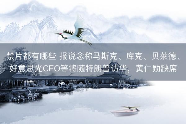 禁片都有哪些 报说念称马斯克、库克、贝莱德、好意思光CEO等将随特朗普访华，黄仁勋缺席