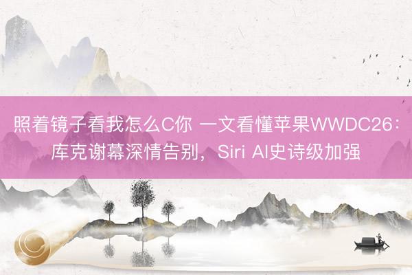照着镜子看我怎么C你 一文看懂苹果WWDC26：库克谢幕深情告别，Siri AI史诗级加强