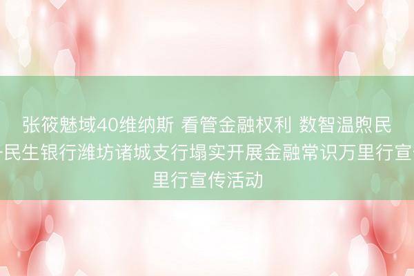 张筱魅域40维纳斯 看管金融权利 数智温煦民生——民生银行潍坊诸城支行塌实开展金融常识万里行宣传活动