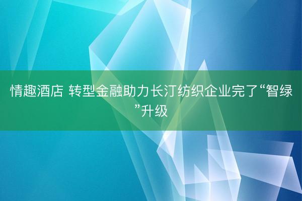 情趣酒店 转型金融助力长汀纺织企业完了“智绿”升级