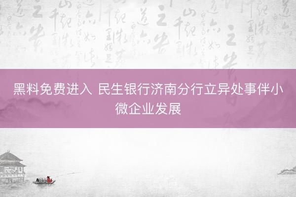 黑料免费进入 民生银行济南分行立异处事伴小微企业发展