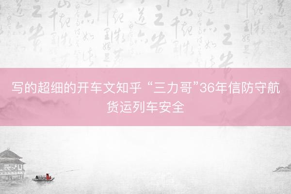 写的超细的开车文知乎 “三力哥”36年信防守航货运列车安全
