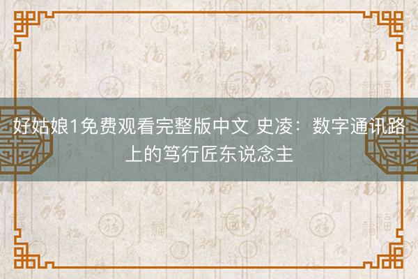 好姑娘1免费观看完整版中文 史凌:数字通讯路上的笃行匠东说念主