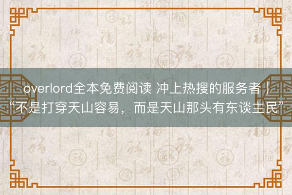 overlord全本免费阅读 冲上热搜的服务者｜“不是打穿天山容易，而是天山那头有东谈主民”