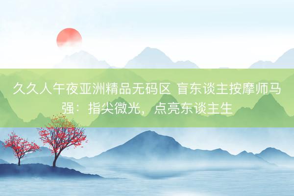 久久人午夜亚洲精品无码区 盲东谈主按摩师马强:指尖微光,点亮东谈主生