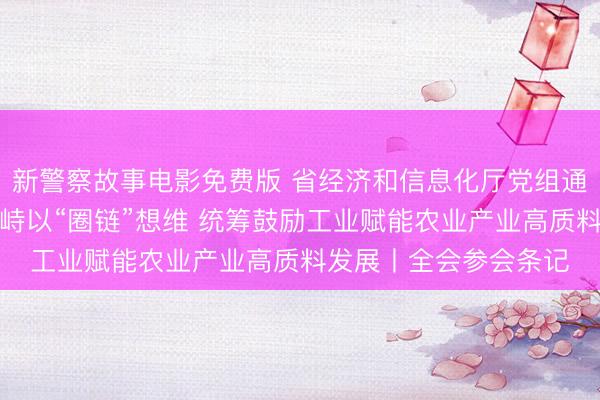 新警察故事电影免费版 省经济和信息化厅党组通告、厅长严卫东：对峙以“圈链”想维 统筹鼓励工业赋能农业产业高质料发展丨全会参会条记