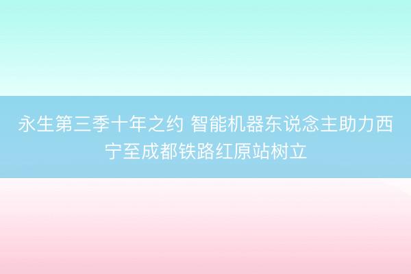 永生第三季十年之约 智能机器东说念主助力西宁至成都铁路红原站树立