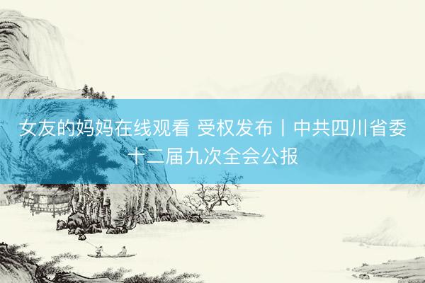 女友的妈妈在线观看 受权发布丨中共四川省委十二届九次全会公报