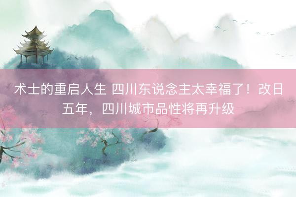 术士的重启人生 四川东说念主太幸福了！改日五年，四川城市品性将再升级
