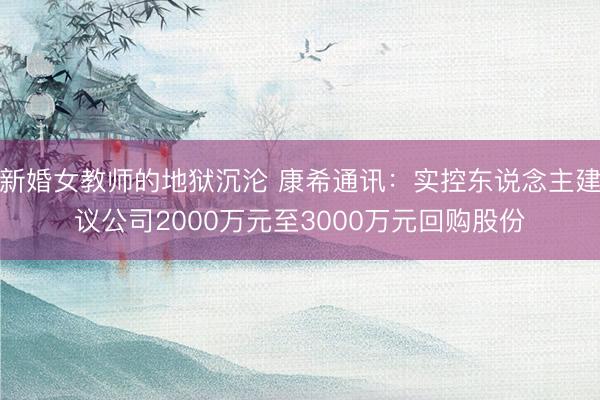 新婚女教师的地狱沉沦 康希通讯：实控东说念主建议公司2000万元至3000万元回购股份