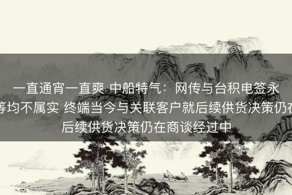 一直通宵一直爽 中船特气:网传与台积电签永恒供货契约等均不属实 终端当今与关联客户就后续供货决策仍在商谈经过中