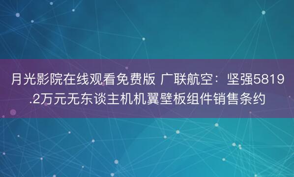 月光影院在线观看免费版 广联航空：坚强5819.2万元无东谈主机机翼壁板组件销售条约