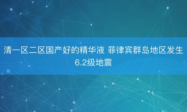 清一区二区国产好的精华液 菲律宾群岛地区发生6.2级地震