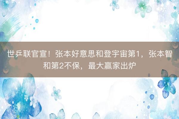 世乒联官宣！张本好意思和登宇宙第1，张本智和第2不保，最大赢家出炉