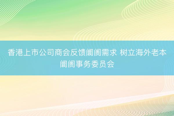 香港上市公司商会反馈阛阓需求 树立海外老本阛阓事务委员会
