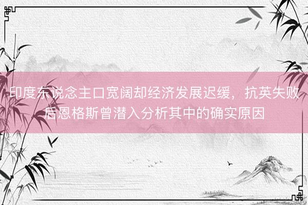印度东说念主口宽阔却经济发展迟缓，抗英失败后恩格斯曾潜入分析其中的确实原因