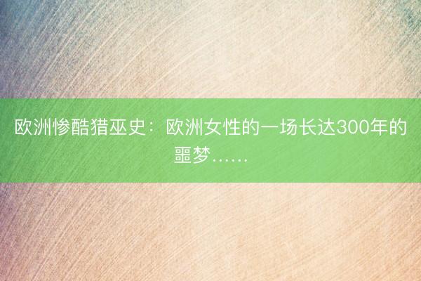 欧洲惨酷猎巫史：欧洲女性的一场长达300年的噩梦……