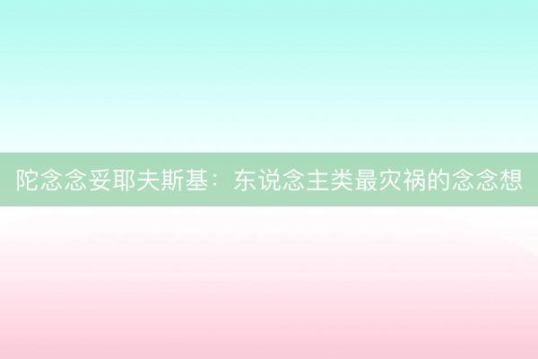 陀念念妥耶夫斯基:东说念主类最灾祸的念念想