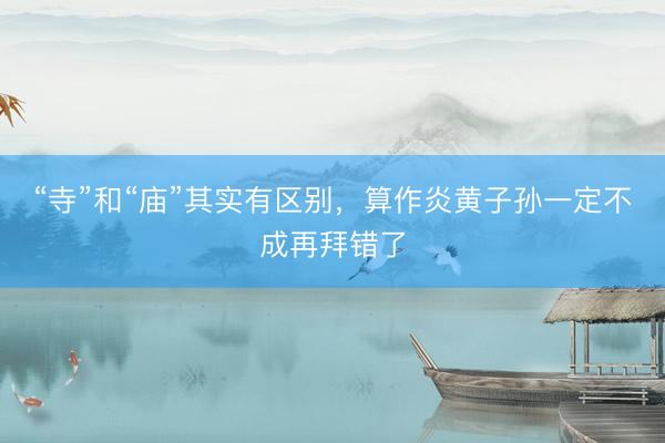 “寺”和“庙”其实有区别，算作炎黄子孙一定不成再拜错了