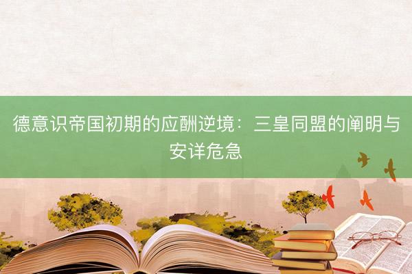 德意识帝国初期的应酬逆境:三皇同盟的阐明与安详危急