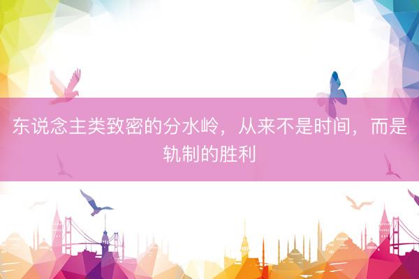 东说念主类致密的分水岭，从来不是时间，而是轨制的胜利