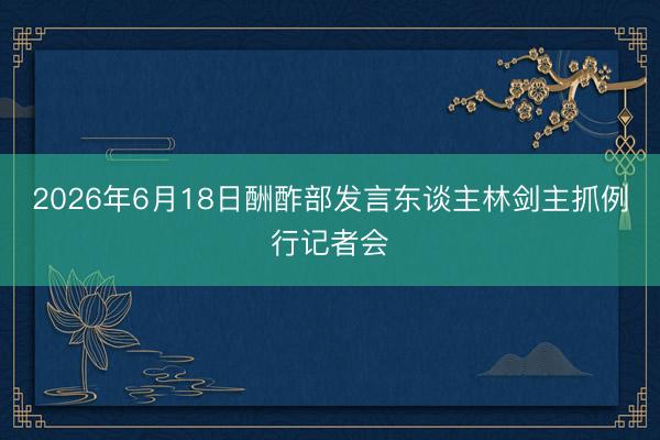 2026年6月18日酬酢部发言东谈主林剑主抓例行记者会