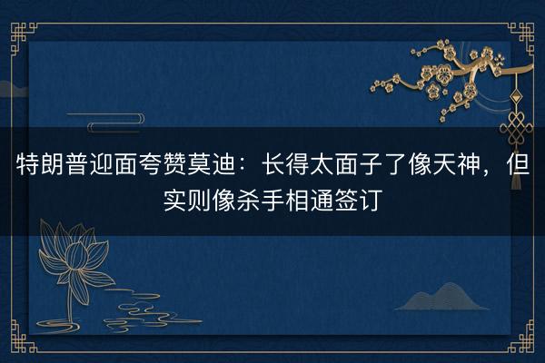 特朗普迎面夸赞莫迪：长得太面子了像天神，但实则像杀手相通签订