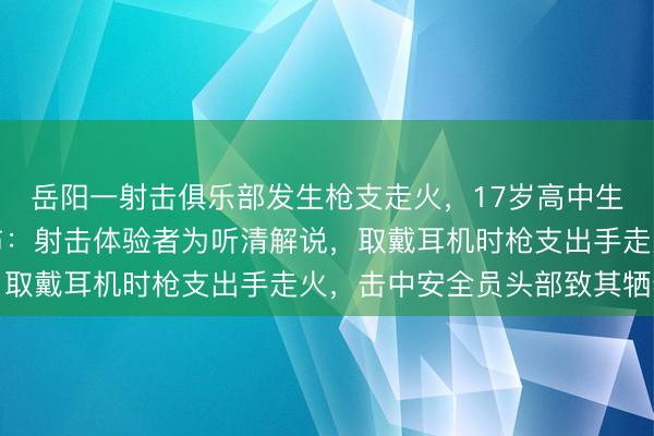 岳阳一射击俱乐部发生枪支走火，17岁高中生身一火，看望论说公布：射击体验者为听清解说，取戴耳机时枪支出手走火，击中安全员头部致其牺牲